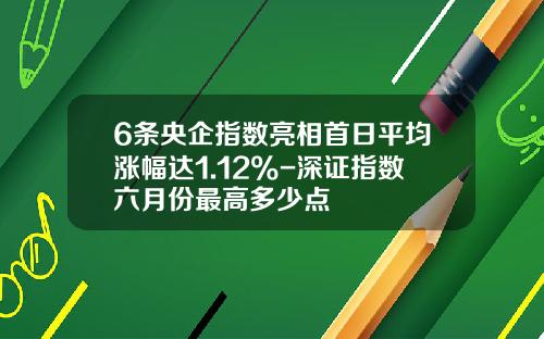 6条央企指数亮相首日平均涨幅达1.12%-深证指数六月份最高多少点
