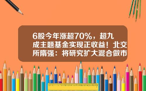6股今年涨超70%，超九成主题基金实现正收益！北交所隋强：将研究扩大混合做市和两融规模-11月6日股票资讯