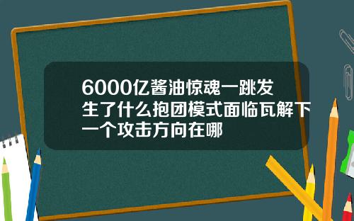 6000亿酱油惊魂一跳发生了什么抱团模式面临瓦解下一个攻击方向在哪