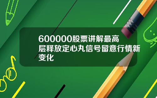 600000股票讲解最高层释放定心丸信号留意行情新变化