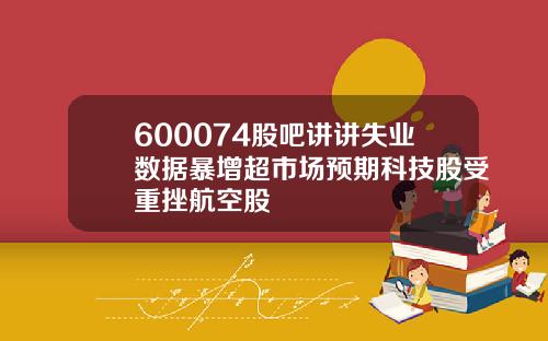 600074股吧讲讲失业数据暴增超市场预期科技股受重挫航空股