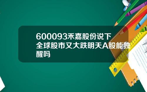 600093禾嘉股份说下全球股市又大跌明天A股能独醒吗