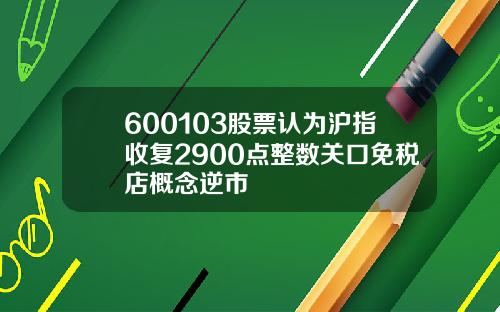600103股票认为沪指收复2900点整数关口免税店概念逆市