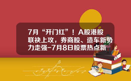 7月“开门红”！A股港股联袂上攻，券商股、造车新势力走强-7月8日股票热点新闻资讯