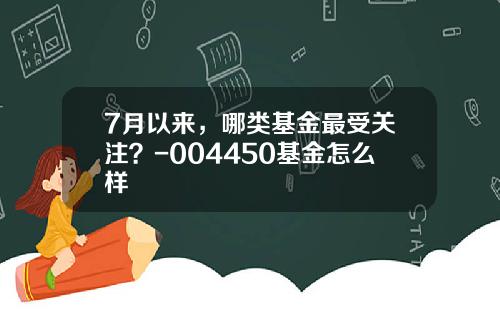 7月以来，哪类基金最受关注？-004450基金怎么样