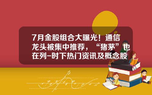 7月金股组合大曝光！通信龙头被集中推荐，“猪茅”也在列-时下热门资讯及概念股票