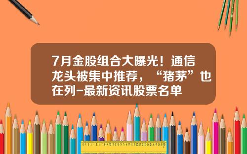 7月金股组合大曝光！通信龙头被集中推荐，“猪茅”也在列-最新资讯股票名单