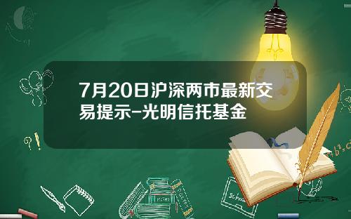 7月20日沪深两市最新交易提示-光明信托基金