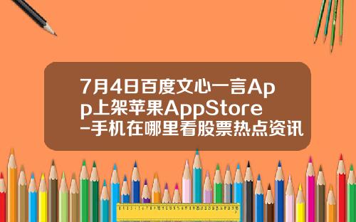 7月4日百度文心一言App上架苹果AppStore-手机在哪里看股票热点资讯