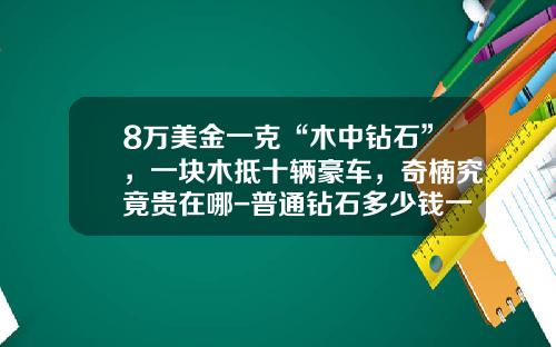 8万美金一克“木中钻石”，一块木抵十辆豪车，奇楠究竟贵在哪-普通钻石多少钱一克【新闻】