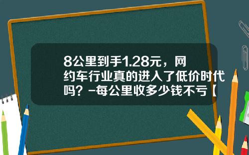 8公里到手1.28元，网约车行业真的进入了低价时代吗？-每公里收多少钱不亏【新闻】