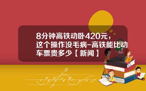 8分钟高铁动卧420元，这个操作没毛病-高铁能比动车票贵多少【新闻】