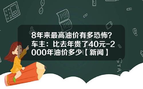 8年来最高油价有多恐怖？车主：比去年贵了40元-2000年油价多少【新闻】