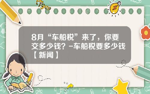 8月“车船税”来了，你要交多少钱？-车船税要多少钱【新闻】