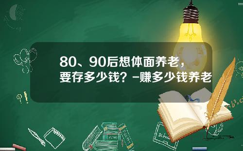80、90后想体面养老，要存多少钱？-赚多少钱养老