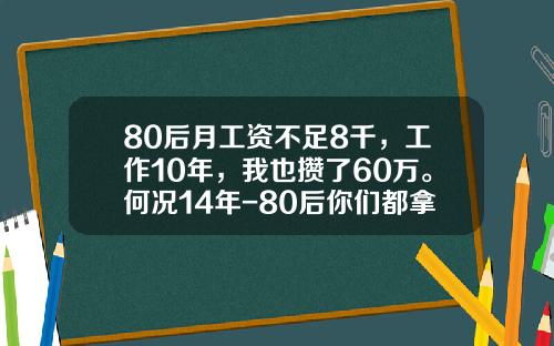 80后月工资不足8千，工作10年，我也攒了60万。何况14年-80后你们都拿多少工资