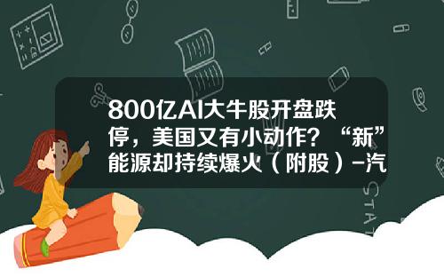 800亿AI大牛股开盘跌停，美国又有小动作？“新”能源却持续爆火（附股）-汽车资讯新能源股票代码