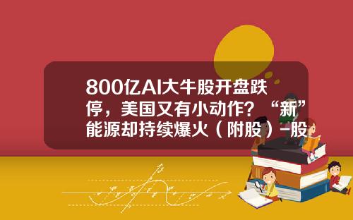 800亿AI大牛股开盘跌停，美国又有小动作？“新”能源却持续爆火（附股）-股票资讯提示风险