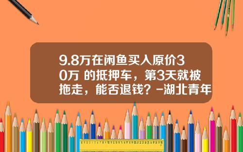 9.8万在闲鱼买入原价30万+的抵押车,第3天就被拖走,能否退钱?-湖北青年创业投资担保有限公司【新闻】