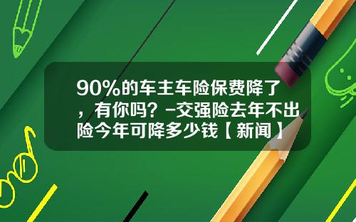 90%的车主车险保费降了，有你吗？-交强险去年不出险今年可降多少钱【新闻】