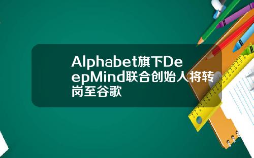 Alphabet旗下DeepMind联合创始人将转岗至谷歌
