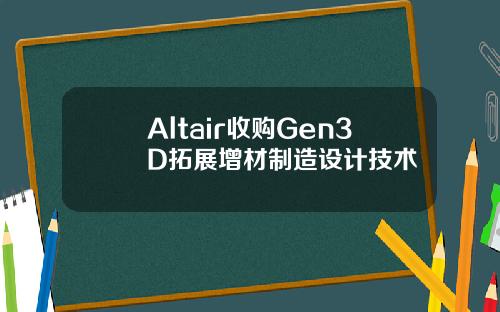Altair收购Gen3D拓展增材制造设计技术