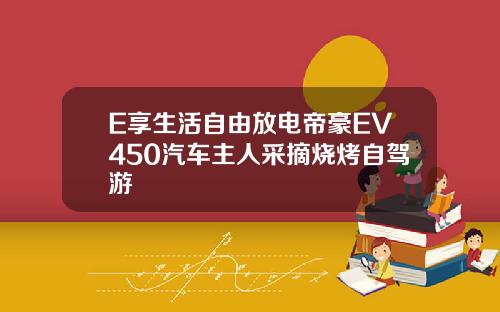 E享生活自由放电帝豪EV450汽车主人采摘烧烤自驾游