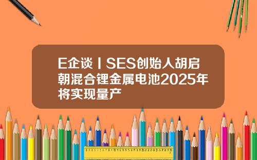 E企谈丨SES创始人胡启朝混合锂金属电池2025年将实现量产
