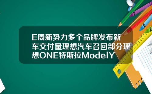 E周新势力多个品牌发布新车交付量理想汽车召回部分理想ONE特斯拉ModelY申报图曝光