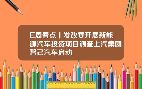 E周看点丨发改委开展新能源汽车投资项目调查上汽集团智己汽车启动