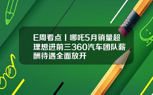 E周看点丨哪吒5月销量超理想进前三360汽车团队薪酬待遇全面放开
