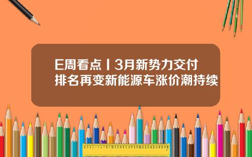 E周看点丨3月新势力交付排名再变新能源车涨价潮持续