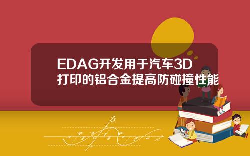EDAG开发用于汽车3D打印的铝合金提高防碰撞性能