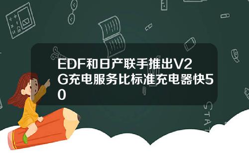 EDF和日产联手推出V2G充电服务比标准充电器快50