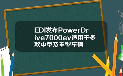 EDI发布PowerDrive7000ev适用于多款中型及重型车辆