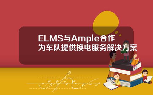 ELMS与Ample合作为车队提供换电服务解决方案
