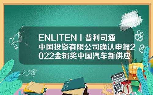 ENLITEN丨普利司通中国投资有限公司确认申报2022金辑奖中国汽车新供应链百强