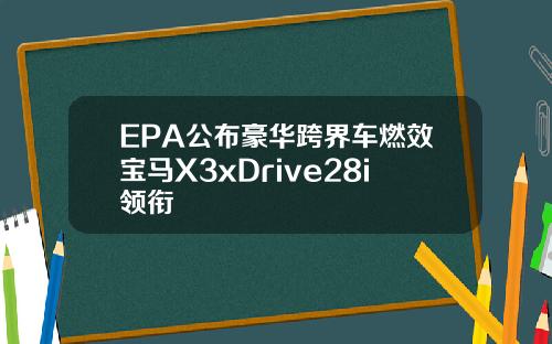EPA公布豪华跨界车燃效宝马X3xDrive28i领衔