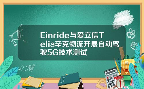 Einride与爱立信Telia辛克物流开展自动驾驶5G技术测试