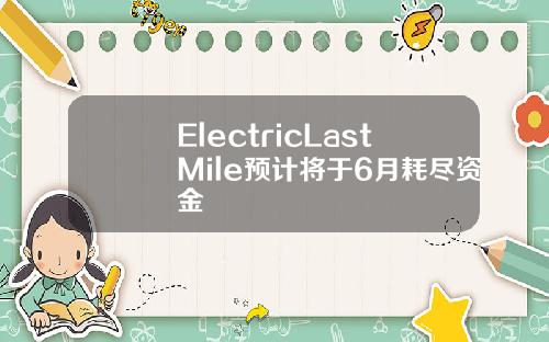 ElectricLastMile预计将于6月耗尽资金