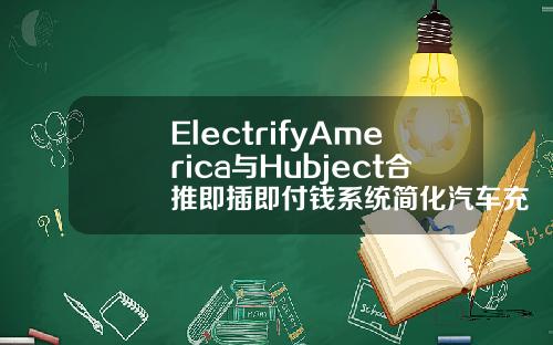 ElectrifyAmerica与Hubject合推即插即付钱系统简化汽车充电支付