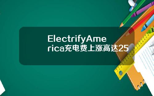 ElectrifyAmerica充电费上涨高达25