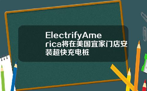 ElectrifyAmerica将在美国宜家门店安装超快充电桩