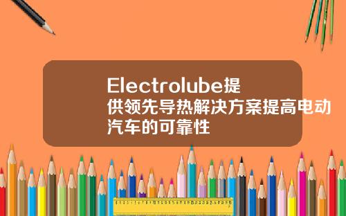 Electrolube提供领先导热解决方案提高电动汽车的可靠性