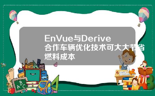 EnVue与Derive合作车辆优化技术可大大节省燃料成本