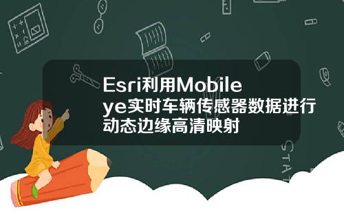 Esri利用Mobileye实时车辆传感器数据进行动态边缘高清映射