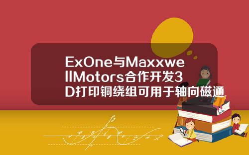 ExOne与MaxxwellMotors合作开发3D打印铜绕组可用于轴向磁通电机