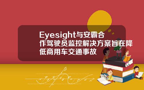 Eyesight与安霸合作驾驶员监控解决方案旨在降低商用车交通事故