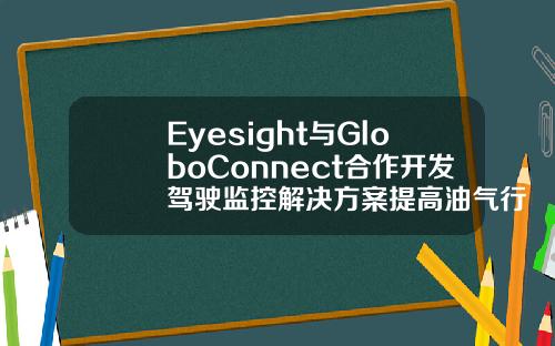 Eyesight与GloboConnect合作开发驾驶监控解决方案提高油气行业车队安全