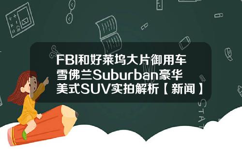 FBI和好莱坞大片御用车雪佛兰Suburban豪华美式SUV实拍解析【新闻】